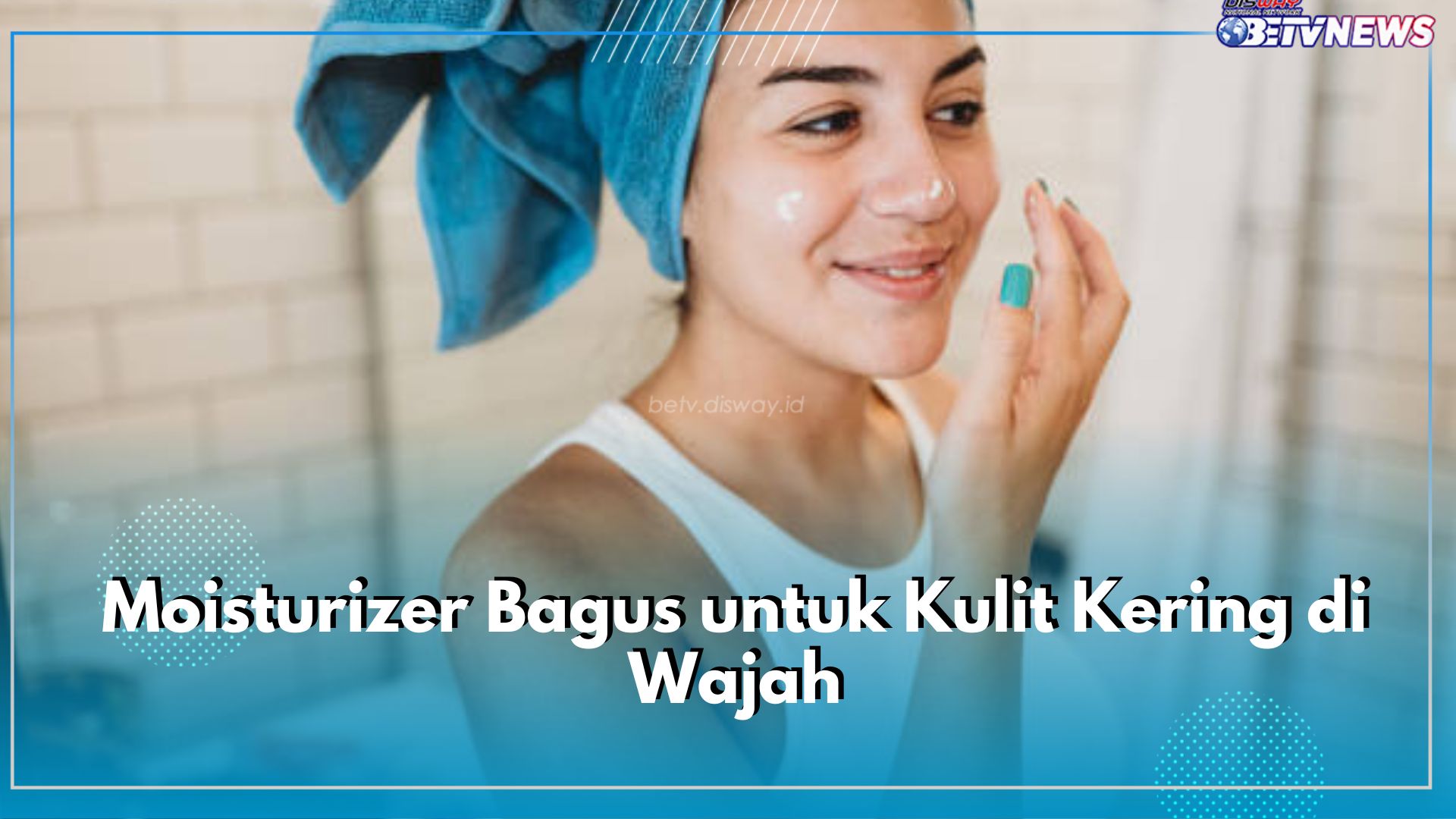 Moisturizer Bagus untuk Kulit Kering di Wajah, Ini 8 Rekomendasinya Buat Kamu