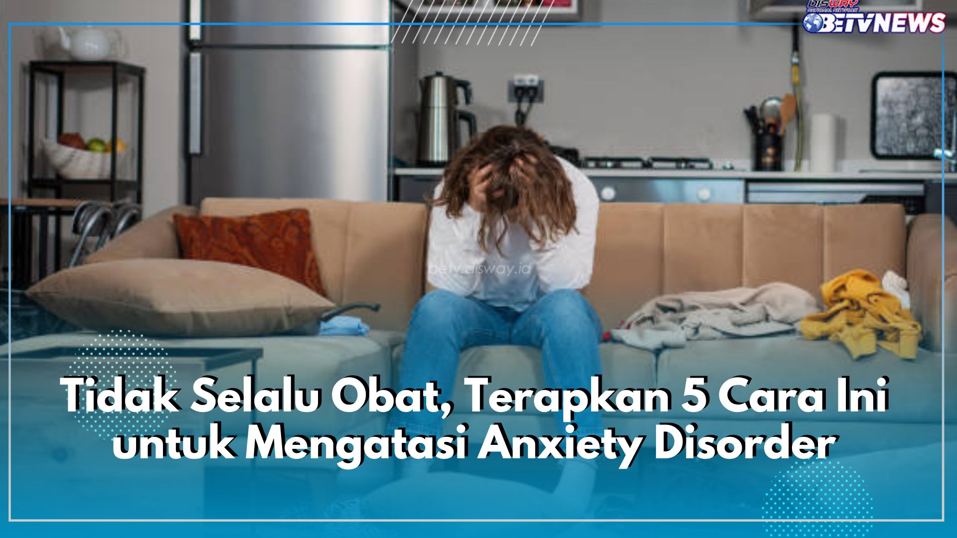 Tidak Selalu Obat, Terapkan 5 Cara Ini untuk Mengatasi Anxiety Disorder