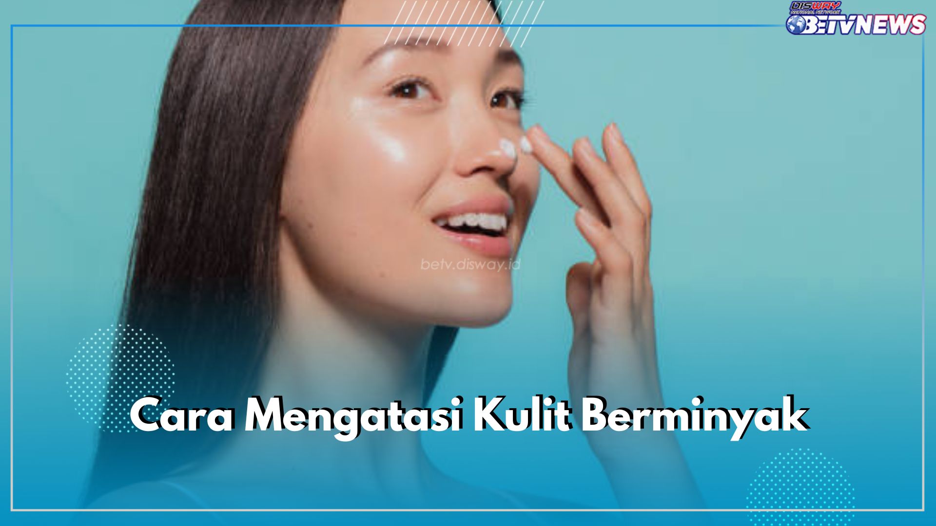 5 Cara Mengatasi Kulit Berminyak, Dapatkan Kulit Bersih Bebas Jerawat