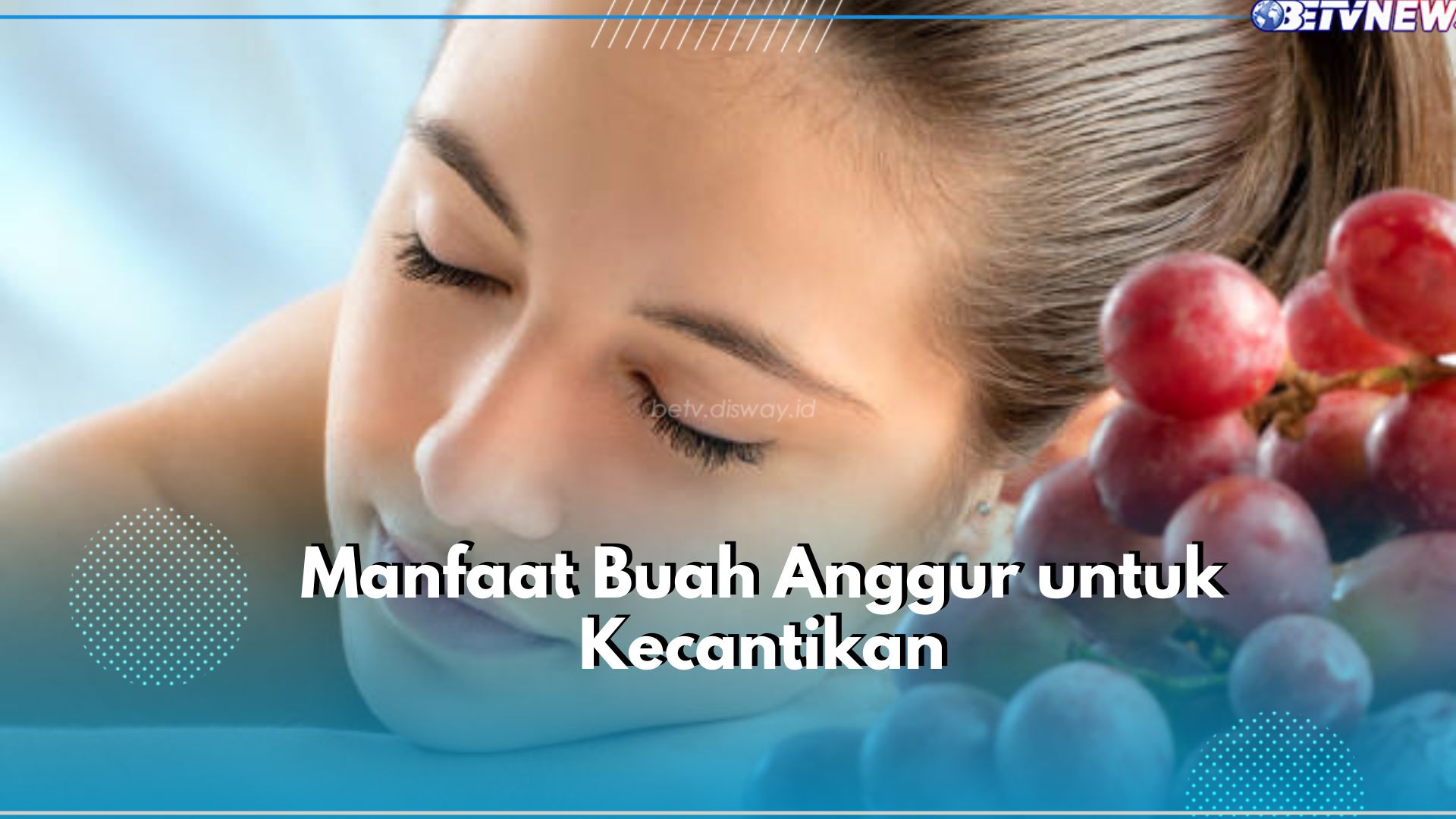 Serba Serbi Manfaat Buah Anggur untuk Kecantikan, Bisa Bantu Jaga Kulit dan Rambut, Lho!