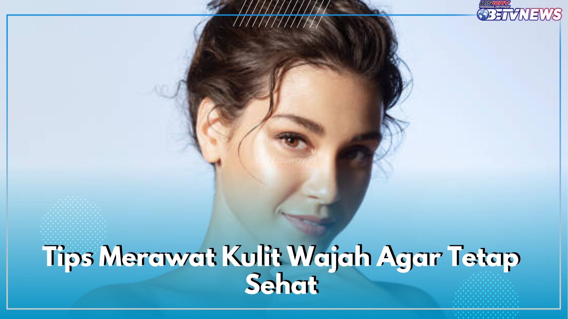 Terapkan Cara Ini, 7 Tips Merawat Kulit Wajah Agar Tetap Sehat, Lebih Glowing dan Cerah