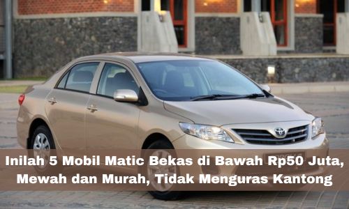 Inilah 5 Mobil Matic Bekas di Bawah Rp50 Juta, Mewah dan Murah, Tidak Menguras Kantong