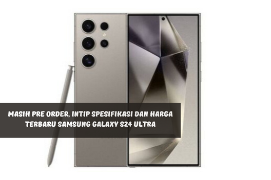 Masih Pre Order, Intip Spesifikasi dan Harga Terbaru Samsung Galaxy S24 Ultra