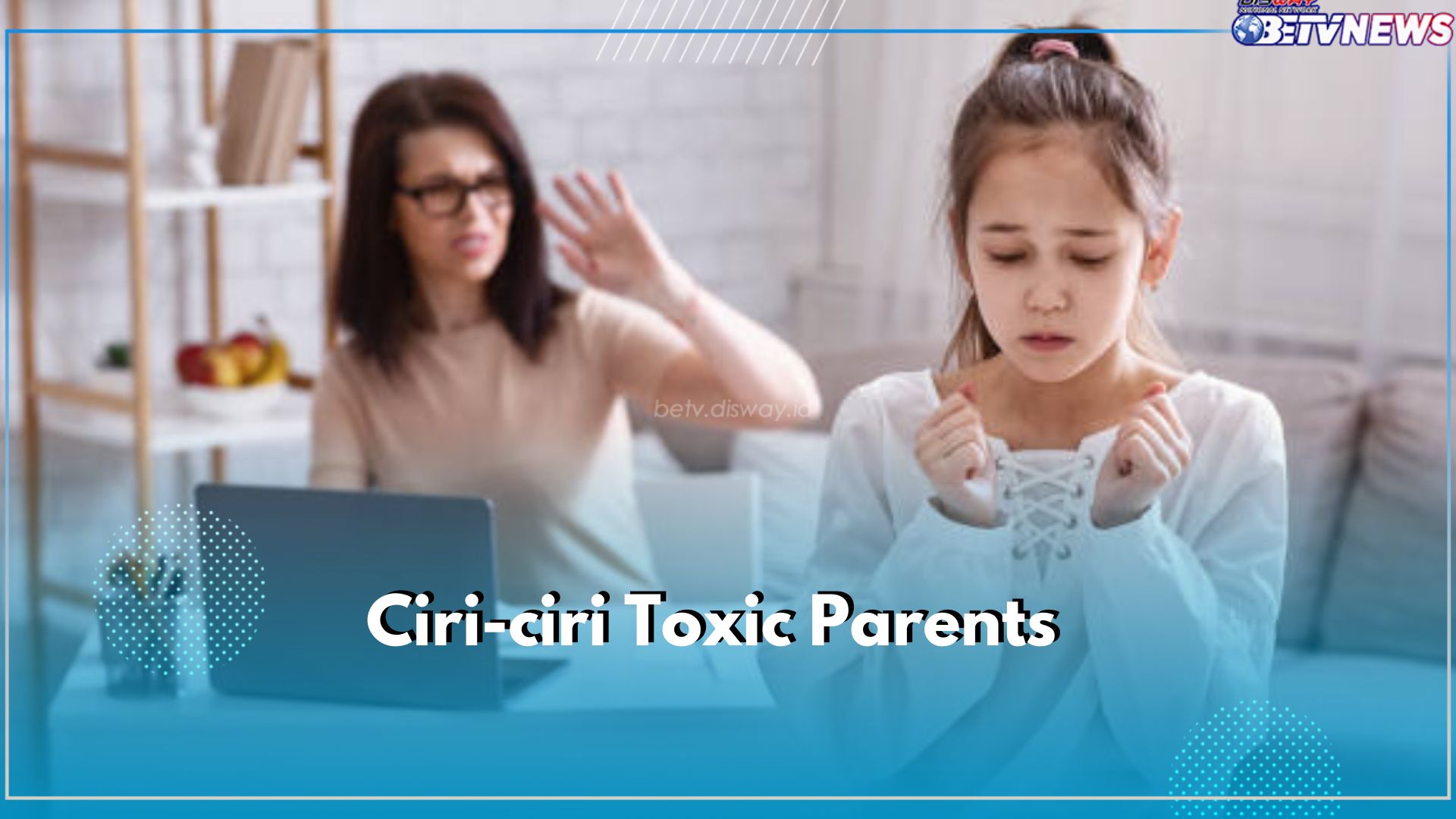 Kenali Segera 6 Ciri Toxic Parents Ini Sebelum Terlambat, Jangan Jadikan Anak Korban!