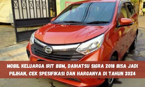 Mobil Keluarga Irit BBM, Daihatsu Sigra 2018 Bisa Jadi Pilihan, Cek Spesifikasi dan Harganya di Tahun 2024