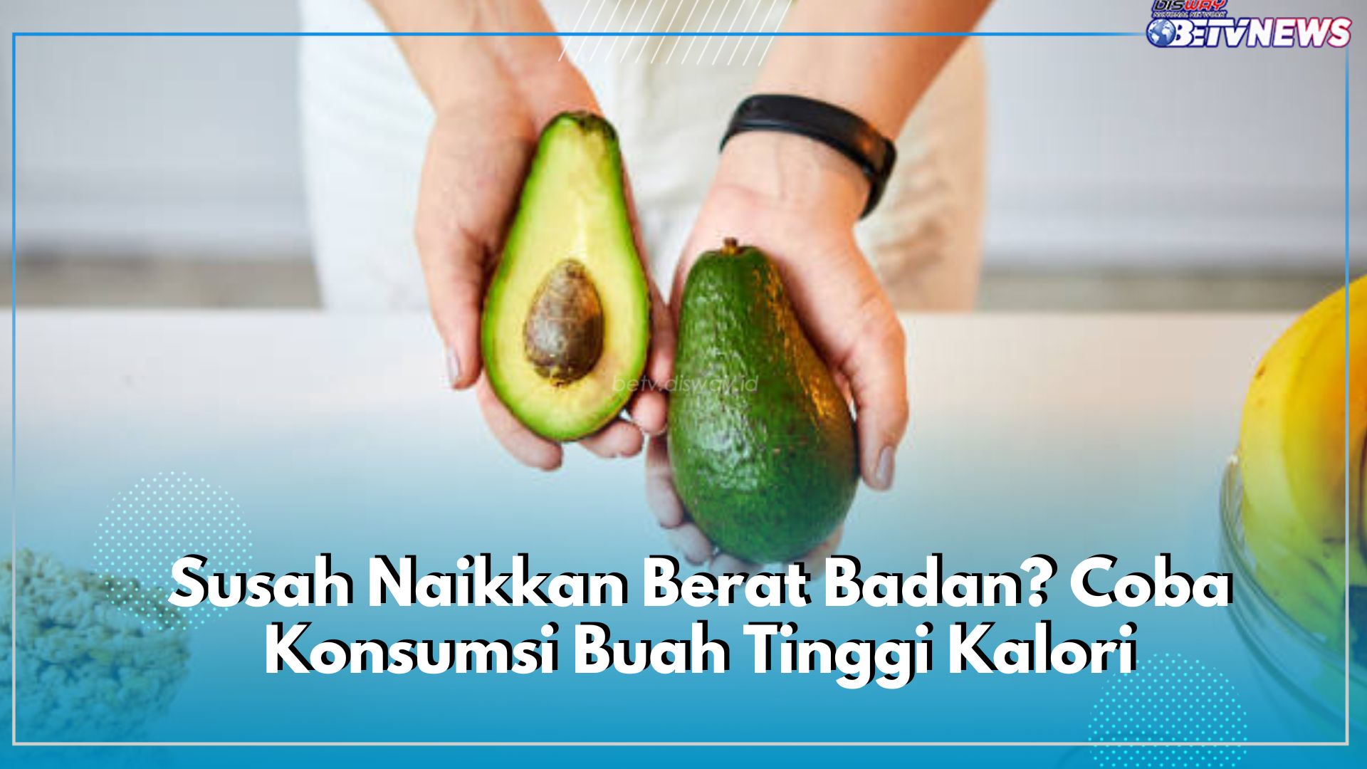 Susah Naikkan Berat Badan? Coba Konsumsi Buah Tinggi Kalori, Ini 6 Rekomendasinya!