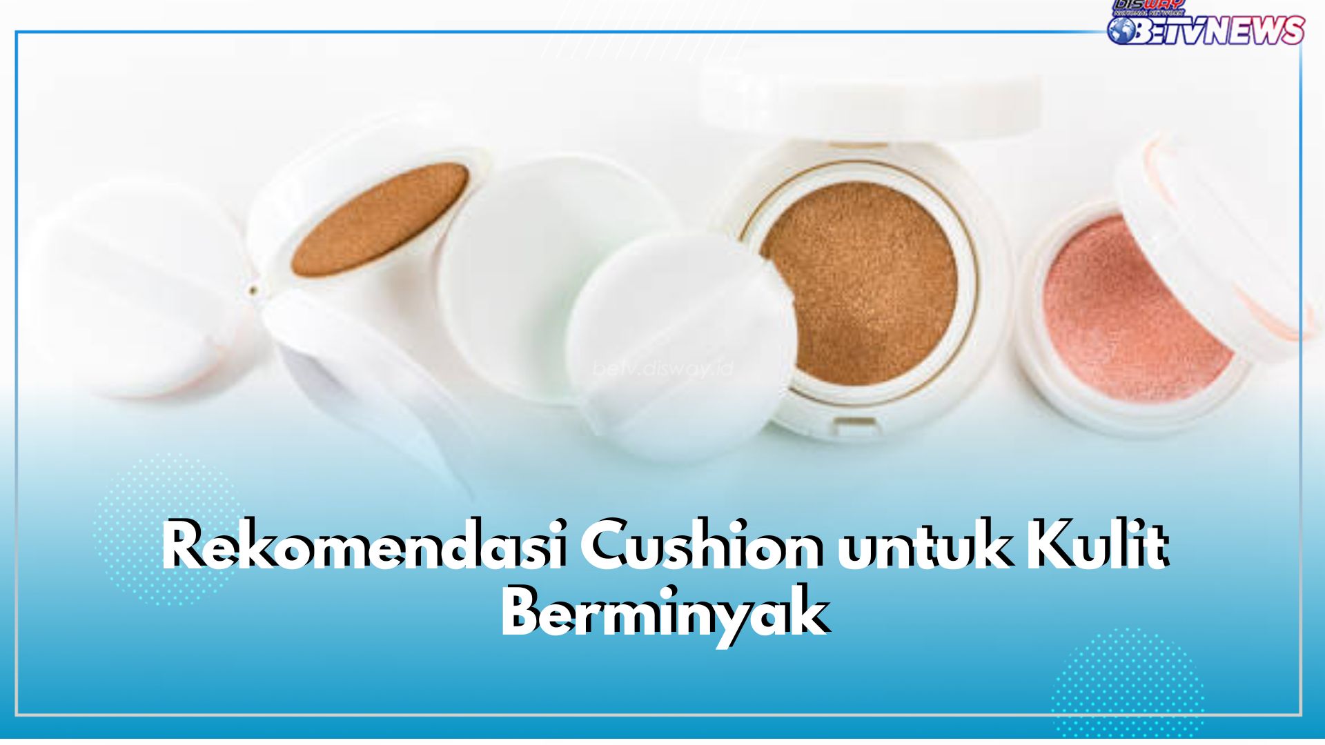 Bingung Pilih Cushion untuk Kulit Berminyak? Coba 6 Rekomendasi Produk Ini, Ampuh Kontrol Minyak Wajah