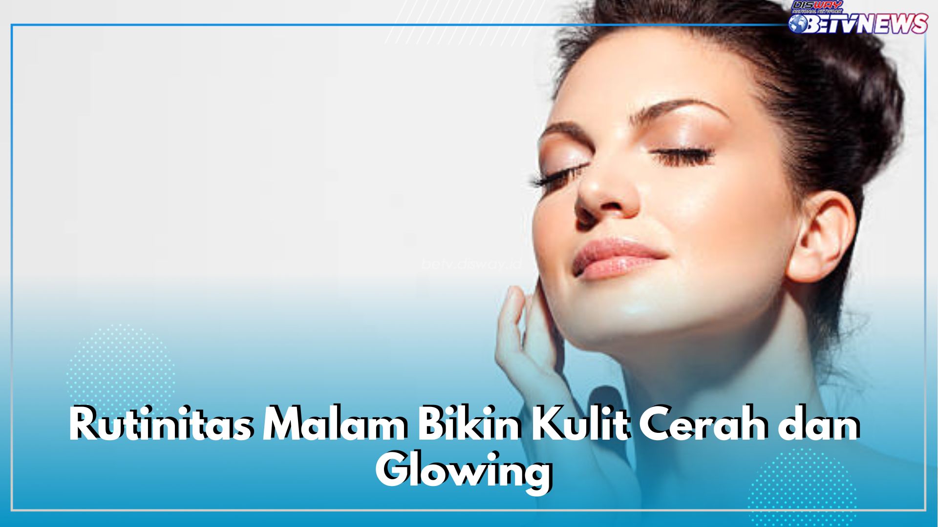 Rutinitas Malam Bikin Kulit Cerah dan Glowing di Pagi Hari, Cek 4 Kebiasaan Ini