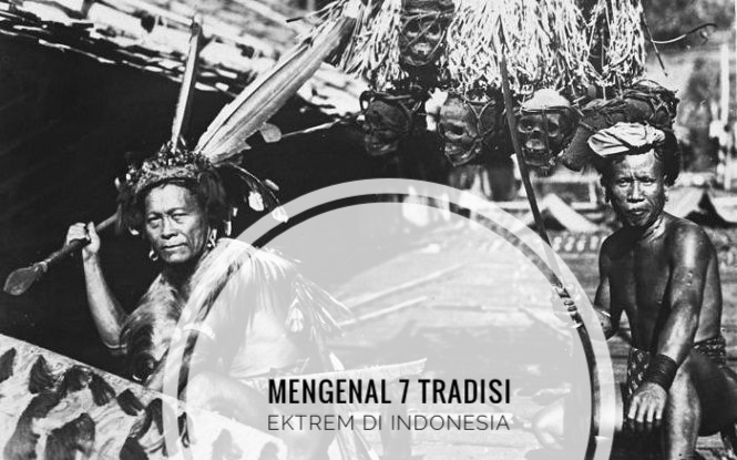 7 Tradisi Paling Ekstrem di Indonesia, Penggal Kepala hingga Potong Telinga!