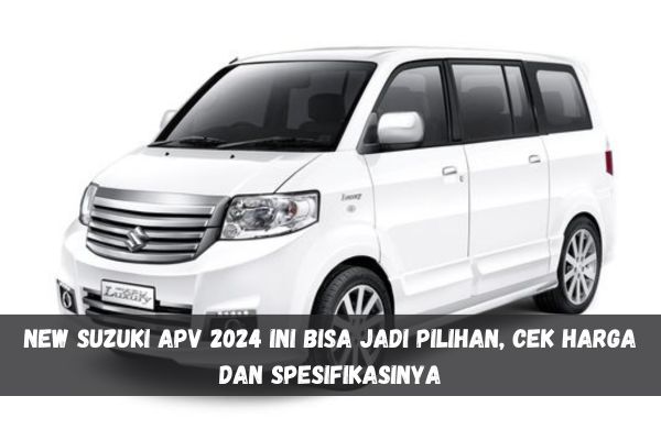 Mau Cari Mobil Keluarga? New Suzuki APV 2024 Ini Bisa Jadi Pilihan, Cek Harga dan Spesifikasinya