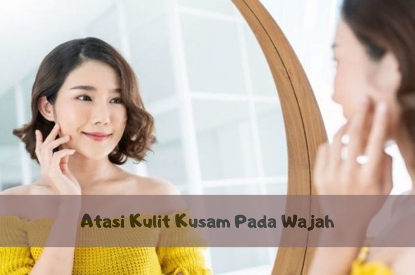 Atasi Kulit Kusam Pada Wajah, Inilah 6 Tips yang Dapat Kamu Lakukan, Cek di Sini Ulasannya