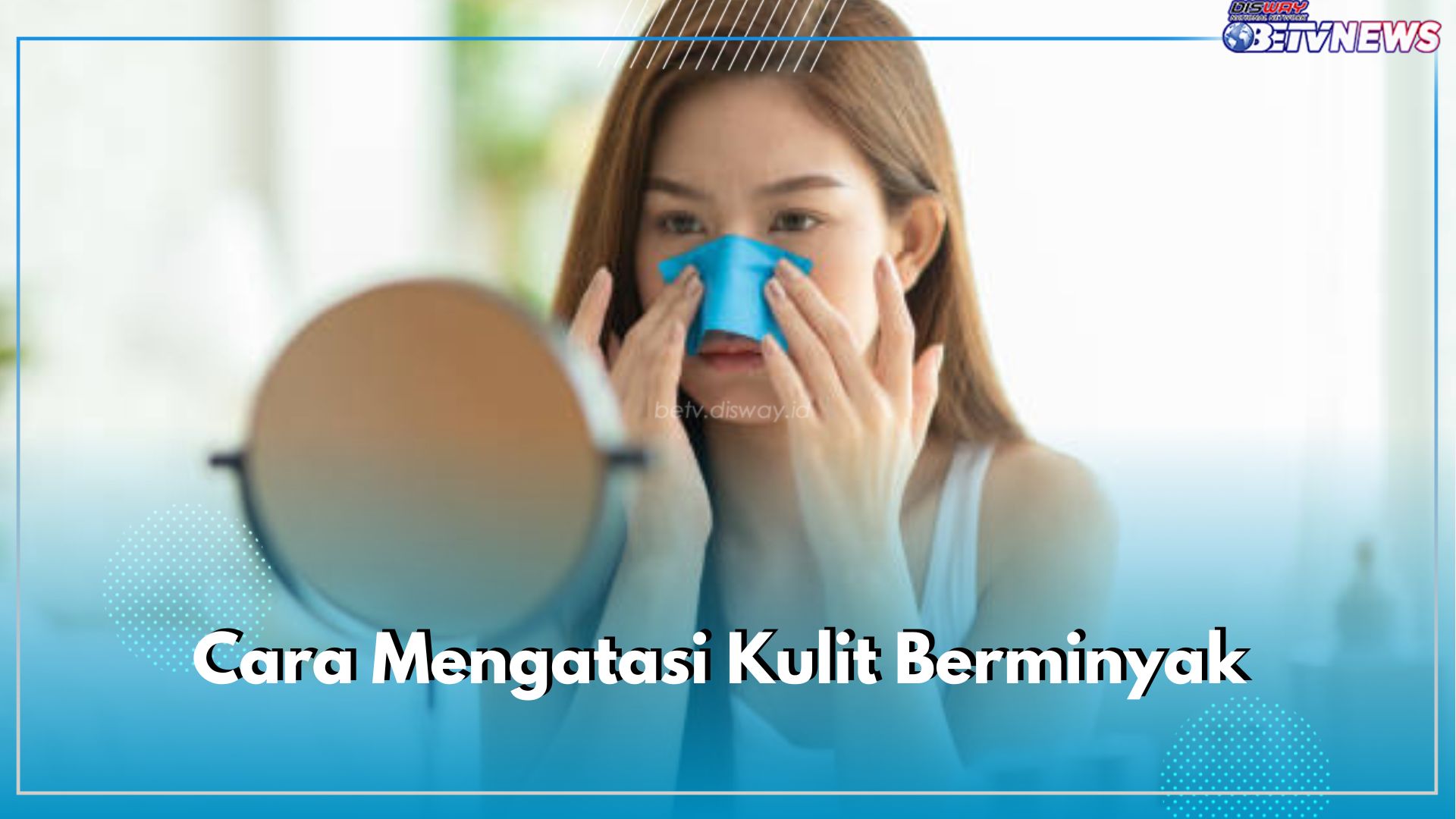 Punya Jenis Kulit Berminyak? Ini 5 Cara Mengatasinya, Dijamin Jerawat Hempas