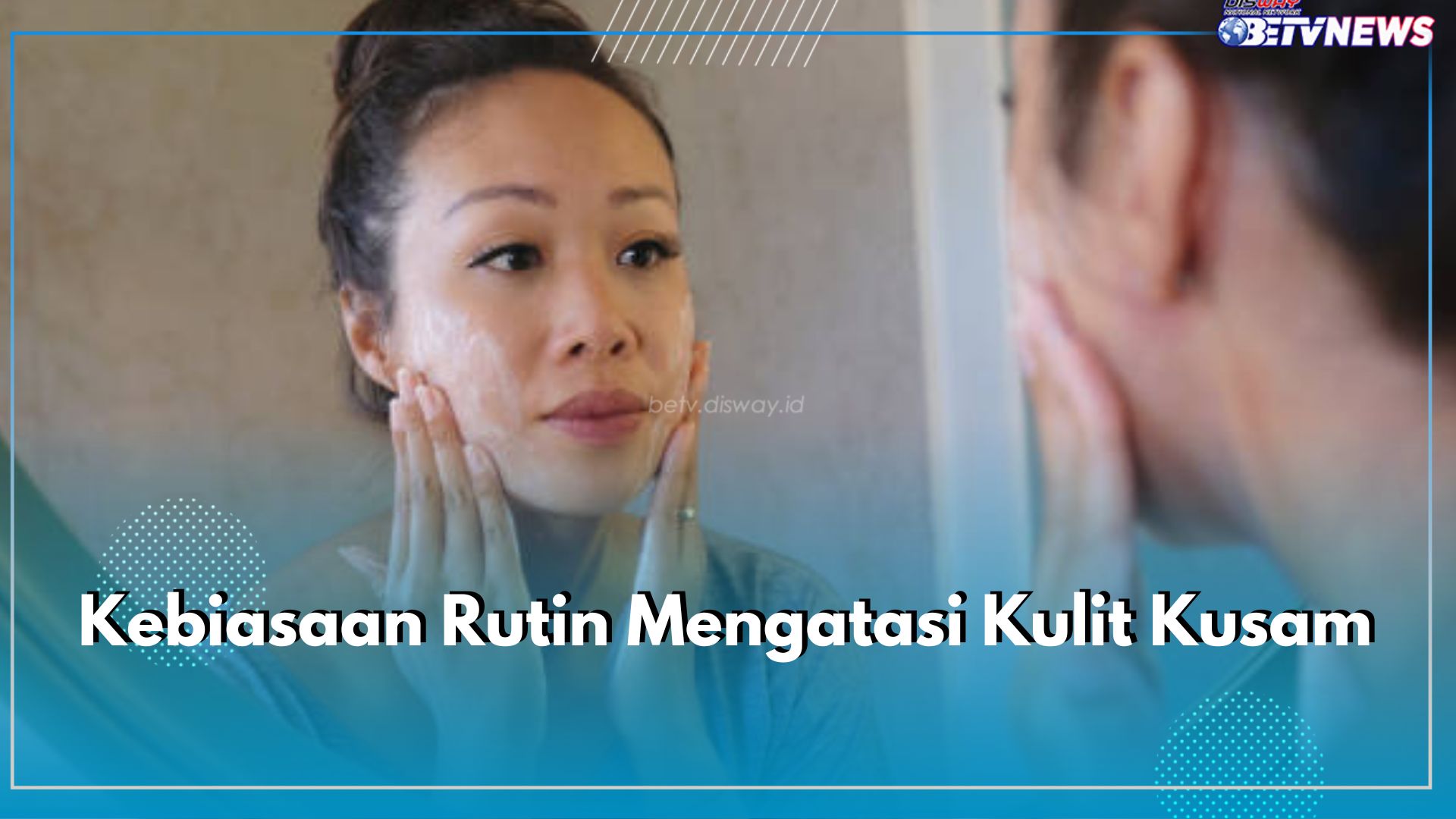 Muka Kusam Bikin Nggak Pede? Lakukan 6 Kebiasaan Ini Secara Rutin untuk Mengatasinya