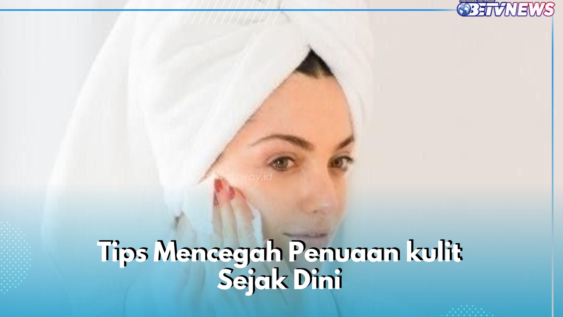 Tips Ini Bisa Dipakai, Mencegah Penuaan Kulit Sejak Dini Tanpa Ribet, Cek di Sini