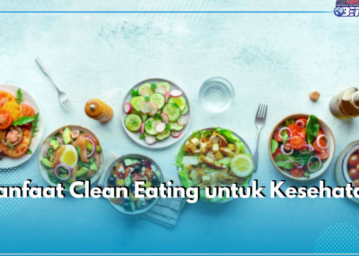 5 Manfaat Clean Eating untuk Kesehatan, Ampuh Tingkatkan Energi hingga Jaga Kesehatan Mental