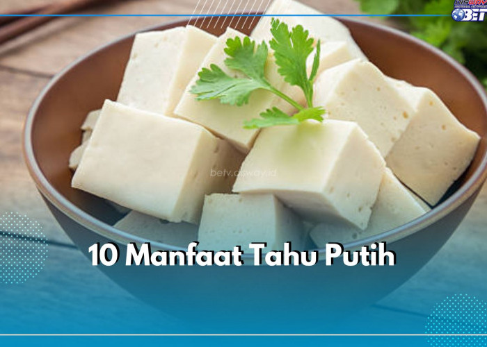 Tinggi Protein, Kenali 10 Manfaat Tahu Putih Ini untuk Kesehatan Tubuh