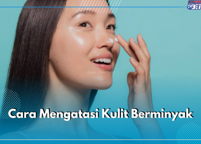 5 Cara Mengatasi Kulit Berminyak, Dapatkan Kulit Bersih Bebas Jerawat