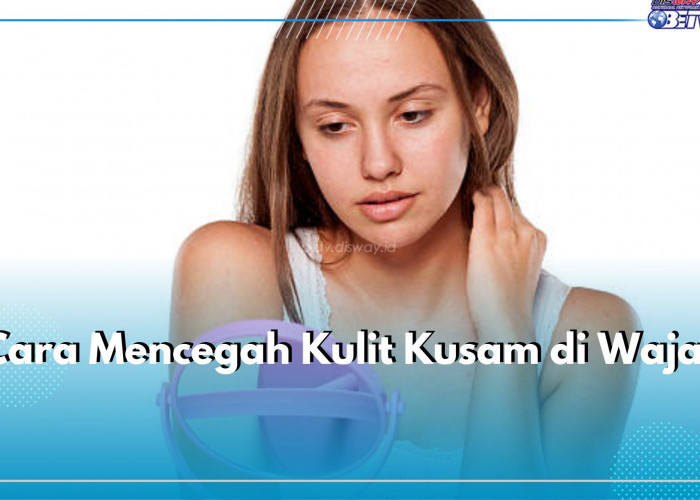 Cara Mencegah Kulit Kusam di Wajah, Lakukan 6 Kebiasaan Baik Ini, Yuk Terapkan!