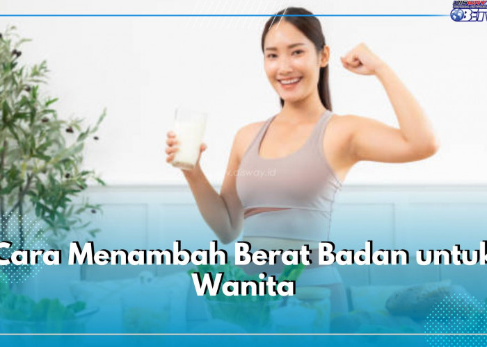 6 Cara Tambah Berat Badan untuk Wanita, Terapkan dan Raih Berat Badan Ideal!