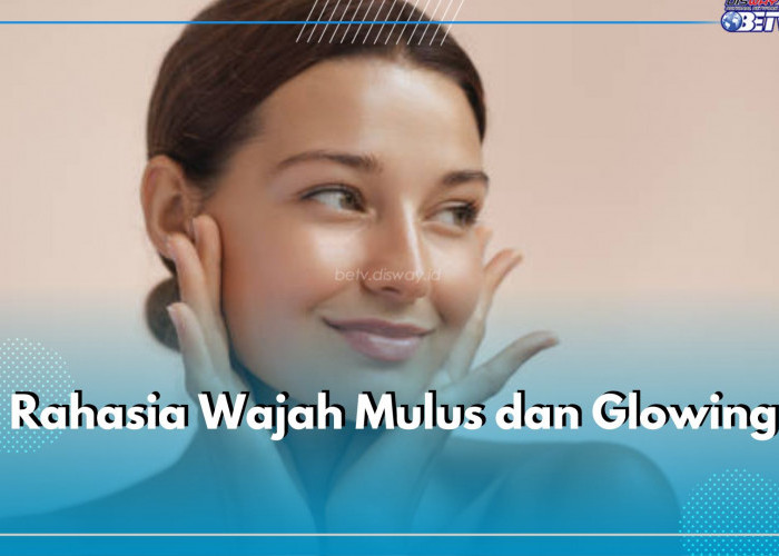 Rahasia Wajah Mulus dan Glowing, Lakukan 5 Kebiasaan Baik Ini, Yuk Coba Terapkan!