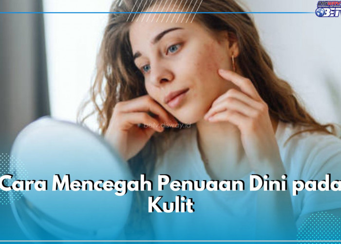 Khawatir Penuaan Dini? Yuk Cegah dengan 6 Cara Mudah Ini! Salah Satunya Konsumsi Makanan yang Bergizi