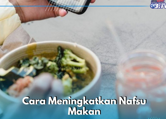 Coba Konsumsi Makanan yang Disukai, Ini Cara Ampuh Bikin Nafsu Makan Naik Lagi