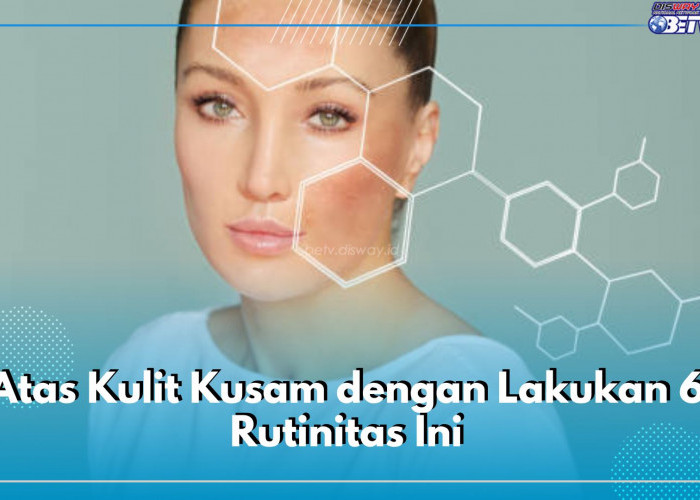 Atas Kulit Kusam dengan Lakukan 6 Rutinitas Ini, Salah Satunya Rajin Pakai Sunscreen