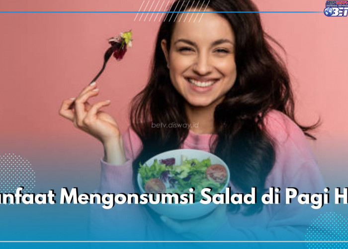 Sumber Protein dan Serat, Ini 10 Manfaat Mengonsumsi Salad di Pagi Hari