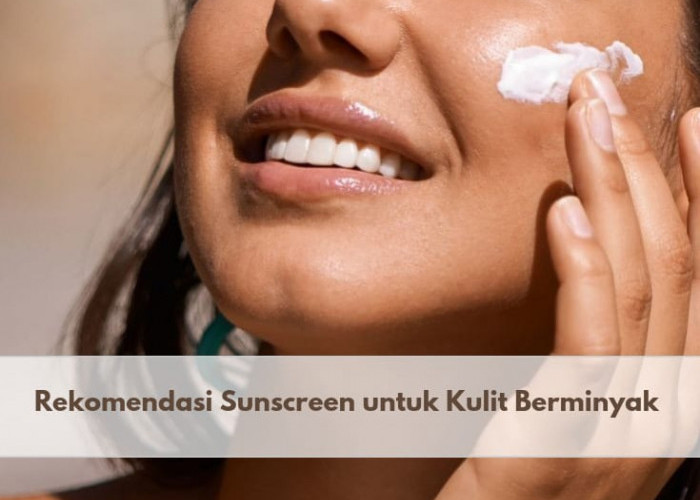 Kulit Berminyak Tetap Perlu Sunscreen, Cek 5 Rekomendasi Sunscreen Terbaik untuk Kulit Berminyak Ini