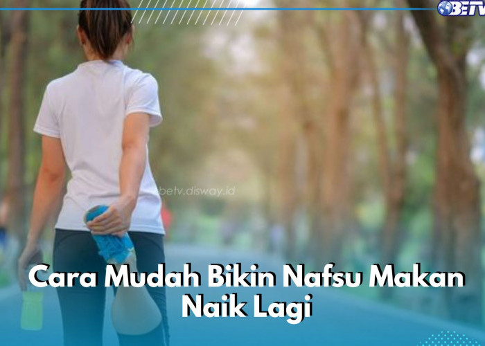 Bikin Nafsu Makan Kembali Naik, Cukup Biasakan Hal Ini! Salah Satunya Rajin Olahraga