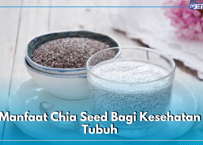 7 Manfaat Chia Seed Bagi Kesehatan Tubuh, Efektif Menjaga Daya Tahan Tubuh