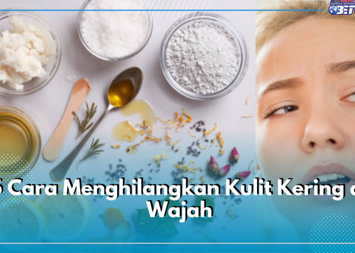 5 Cara Menghilangkan Kulit Kering di Wajah, Paling Jitu Pakai Bahan Alami, Cek di Sini!