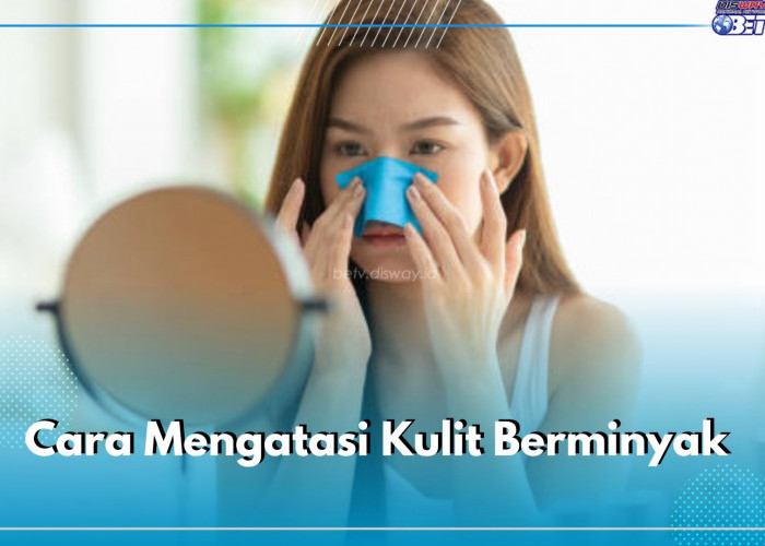 Punya Jenis Kulit Berminyak? Ini 5 Cara Mengatasinya, Dijamin Jerawat Hempas