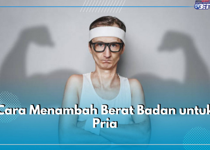 6 Cara Menambah Berat Badan untuk Pria, Konsistensi Jadi Kuncinya!